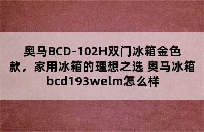 奥马BCD-102H双门冰箱金色款，家用冰箱的理想之选 奥马冰箱bcd193welm怎么样